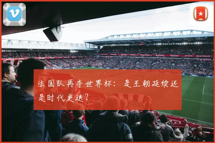 法国队再夺世界杯：是王朝延续还是时代更迭？