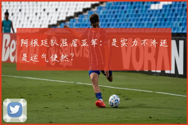阿根廷队屈居亚军：是实力不济还是运气使然？