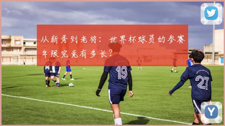 从新秀到老将：世界杯球员的参赛年限究竟有多长？
