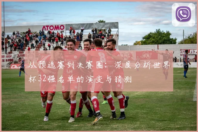 从预选赛到决赛圈：深度分析世界杯32强名单的演变与猜测
