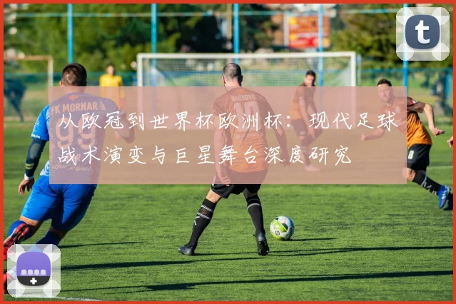 从欧冠到世界杯欧洲杯：现代足球战术演变与巨星舞台深度研究